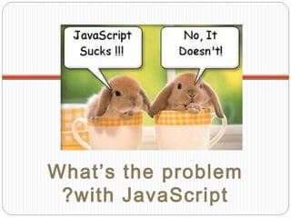 What’s the problem
? with JavaScript

 