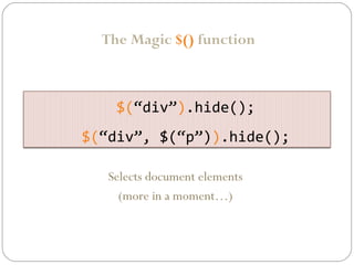 The Magic $() function

$(“div”).hide();
$(“div”, $(“p”)).hide();
Selects document elements
(more in a moment…)

 