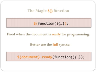 The Magic $() function
$(function(){…});
Fired when the document is ready for programming.
Better use the full syntax:
$(document).ready(function(){…});

 