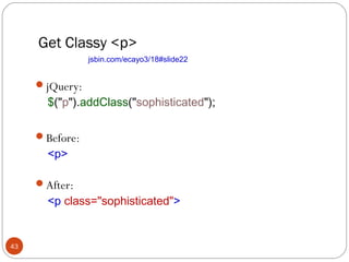 Get Classy <p>
jsbin.com/ecayo3/18#slide22

jQuery:

$("p").addClass("sophisticated");

Before:

<p>

After:

<p class="sophisticated">

43

 