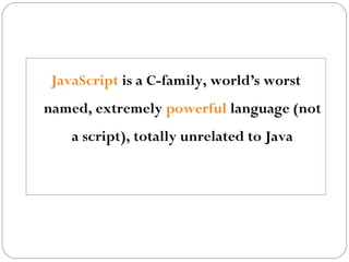JavaScript is a C-family, world’s worst
named, extremely powerful language (not
a script), totally unrelated to Java

 