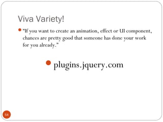 Viva Variety!
“If you want to create an animation, effect or UI component,

chances are pretty good that someone has done your work
for you already.”

plugins.jquery.com

54

 
