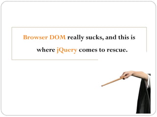Browser DOM really sucks, and this is
where jQuery comes to rescue.

 