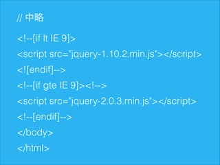 // 中略
<!--[if lt IE 9]>
<script src="jquery-1.10.2.min.js"></script>
<![endif]-->
<!--[if gte IE 9]><!-->
<script src="jquery-2.0.3.min.js"></script>
<!--[endif]-->
</body>
</html>

 