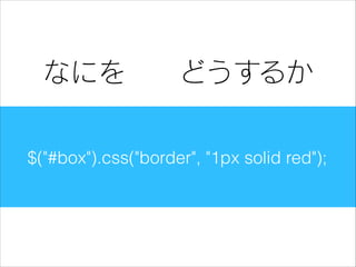 なにを

どうするか

$("#box").css("border", "1px solid red");

 