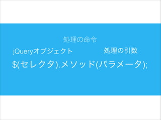 処理の命令
jQueryオブジェクト

処理の引数

$(セレクタ).メソッド(パラメータ);

 