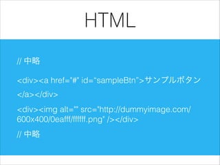 HTML
// 中略
<div><a href="#" id=“sampleBtn”>サンプルボタン
</a></div>
<div><img alt="" src="http://dummyimage.com/
600x400/0eafff/ffffff.png" /></div>
// 中略

 
