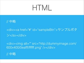 HTML
// 中略
<div><a href="#" id=“sampleBtn”>サンプルボタ
ン</a></div>
<div><img alt="" src="http://dummyimage.com/
600x400/0eafff/ffffff.png" /></div>
// 中略

 