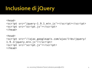 <head>
<script src="jquery-1.9.1.min.js"></script></script>
<script src="script.js"></script>
</head>
<head>
<script src="//ajax.googleapis.com/ajax/libs/jquery/
1.9.1/jquery.min.js”></script>
<script src="script.js"></script>
</head>

a.a.	
  2012/2013	
  |	
  Salvatore	
  Paone	
  |	
  salvatore.paone@uniﬁ.it	
  

4	
  

 