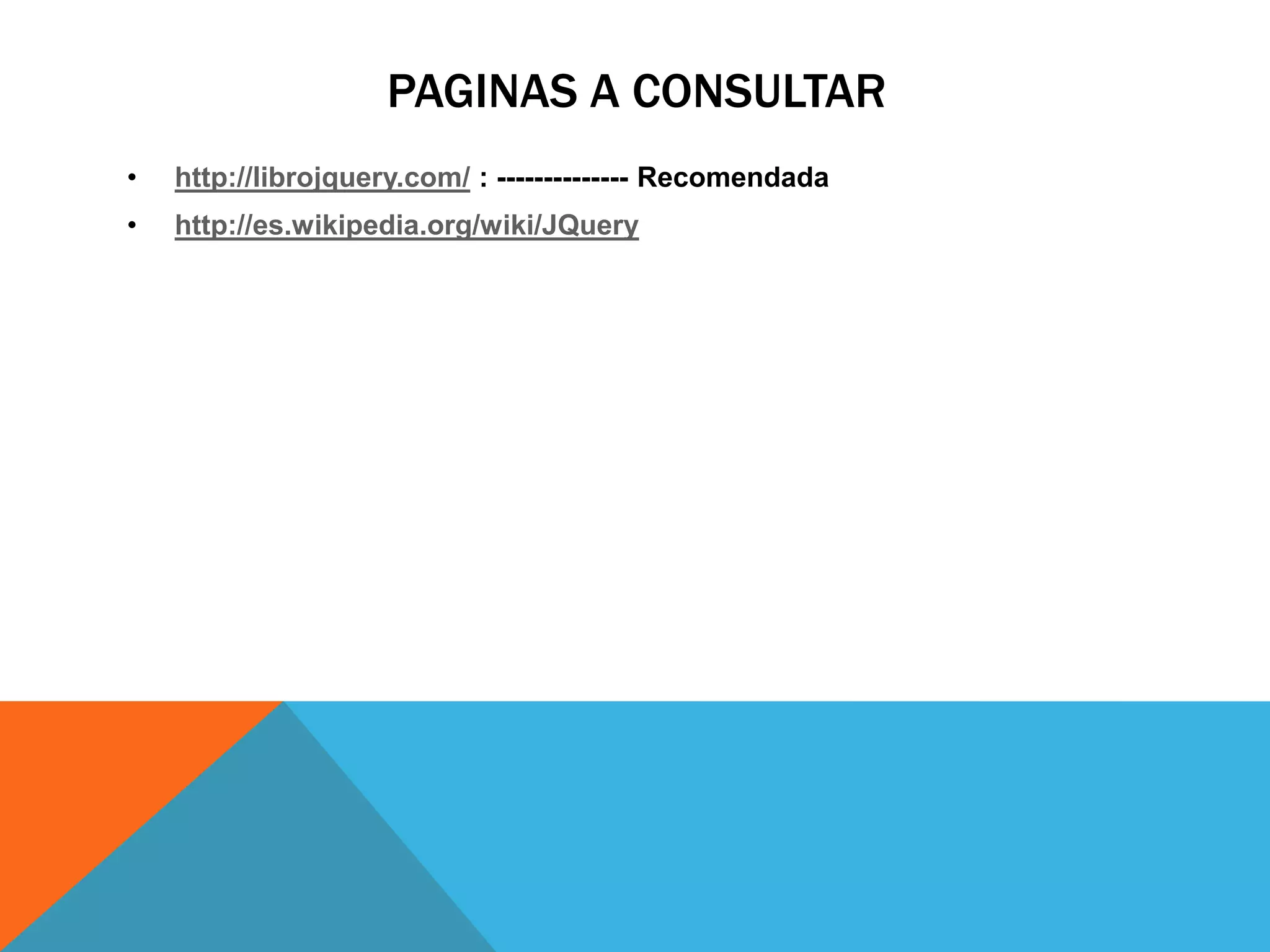 PAGINAS A CONSULTAR
•

http://librojquery.com/ : -------------- Recomendada

•

http://es.wikipedia.org/wiki/JQuery

 