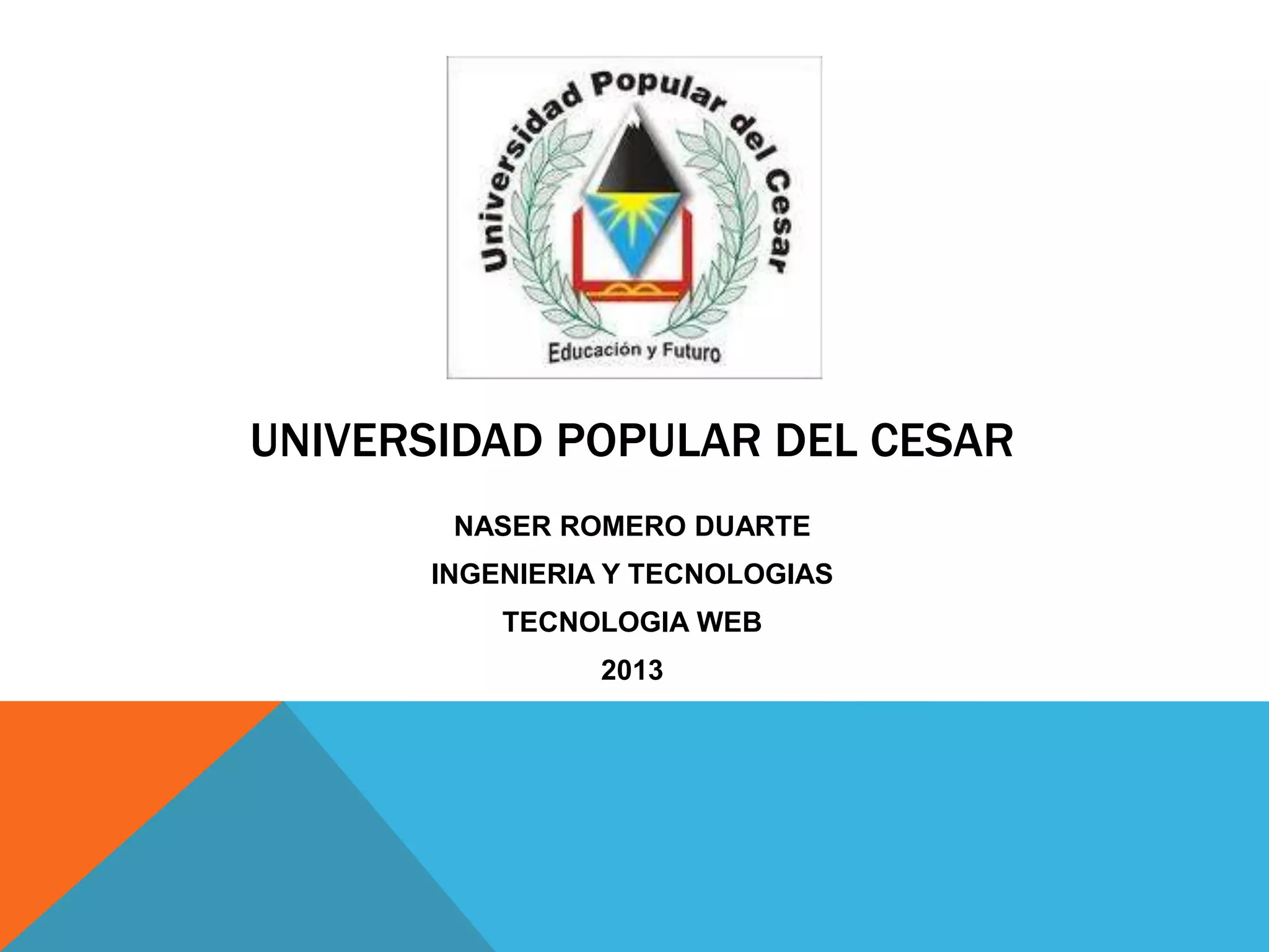 UNIVERSIDAD POPULAR DEL CESAR
NASER ROMERO DUARTE
INGENIERIA Y TECNOLOGIAS
TECNOLOGIA WEB
2013

 