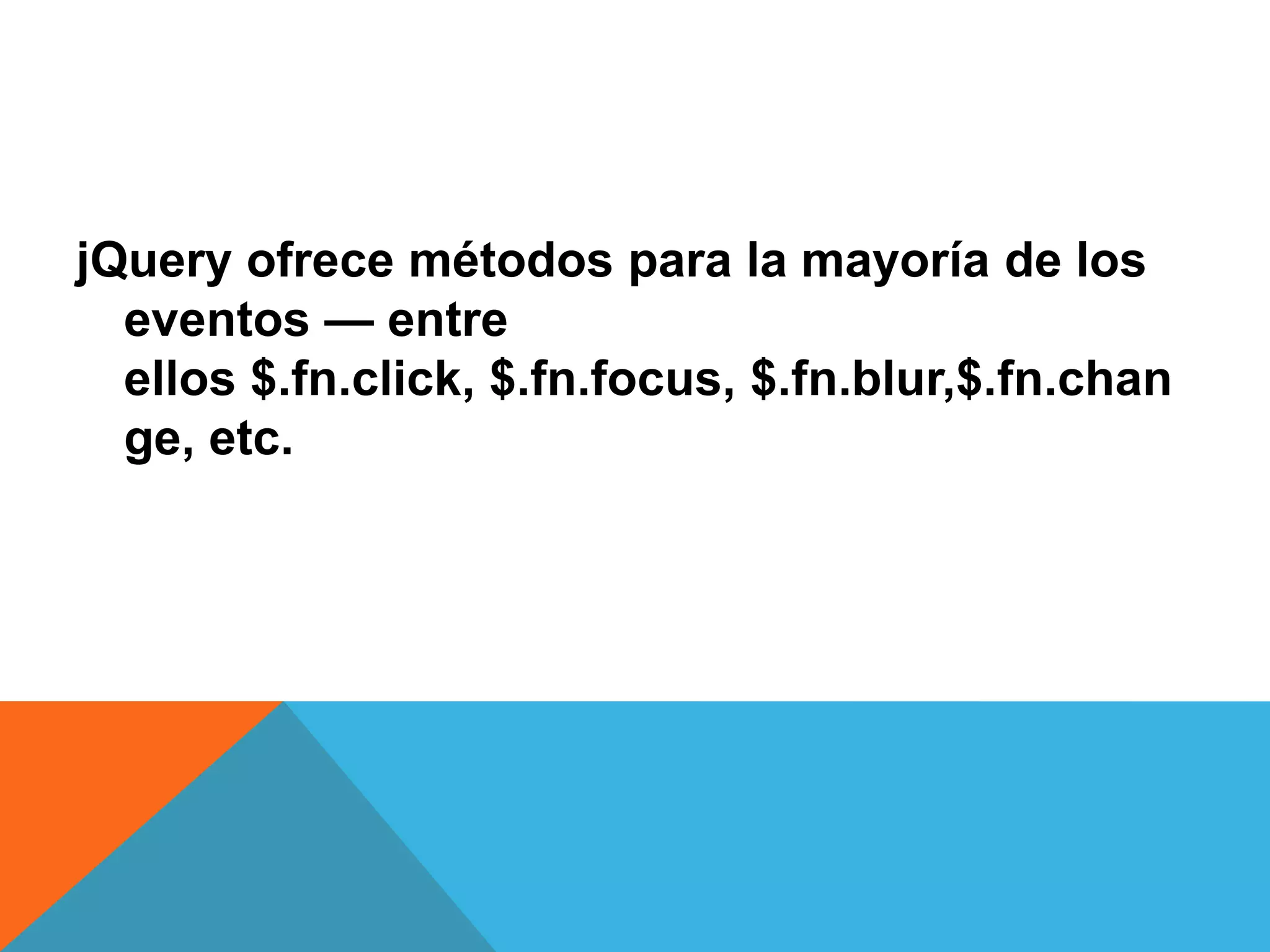 jQuery ofrece métodos para la mayoría de los
eventos — entre
ellos $.fn.click, $.fn.focus, $.fn.blur,$.fn.chan
ge, etc.

 