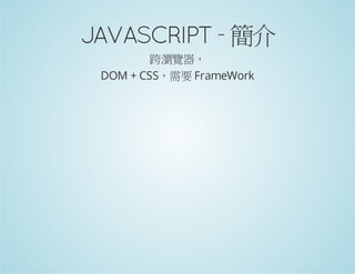JAVASCRIPT - 簡介
跨瀏覽器，
DOM + CSS，需要 FrameWork

 