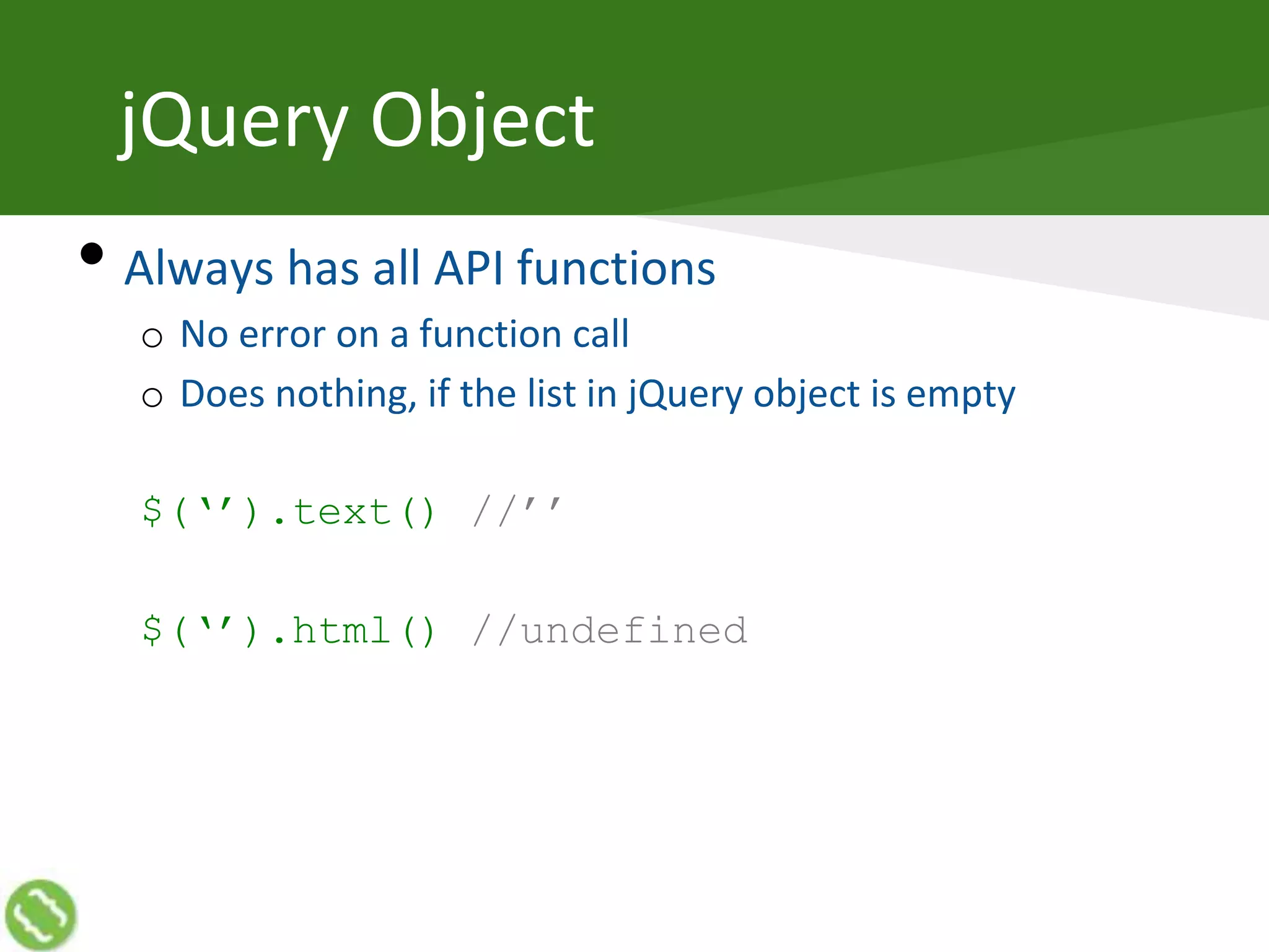 jQuery Object
• Always has all API functions
o No error on a function call
o Does nothing, if the list in jQuery object is empty
$(‘’).text() //’’
$(‘’).html() //undefined
 
