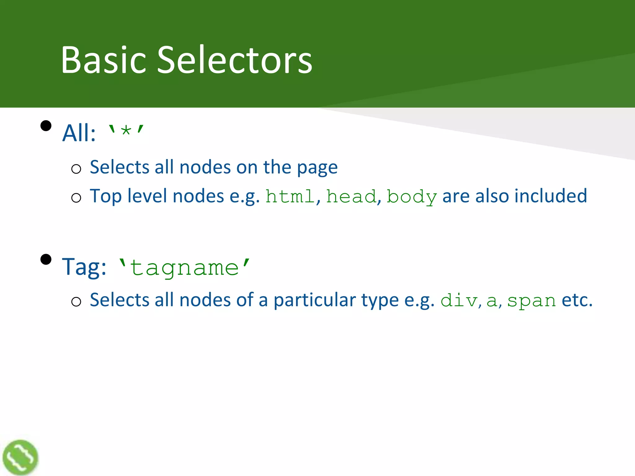 Basic Selectors
• All: ‘*’
o Selects all nodes on the page
o Top level nodes e.g. html, head, body are also included
• Tag: ‘tagname’
o Selects all nodes of a particular type e.g. div, a, span etc.
 