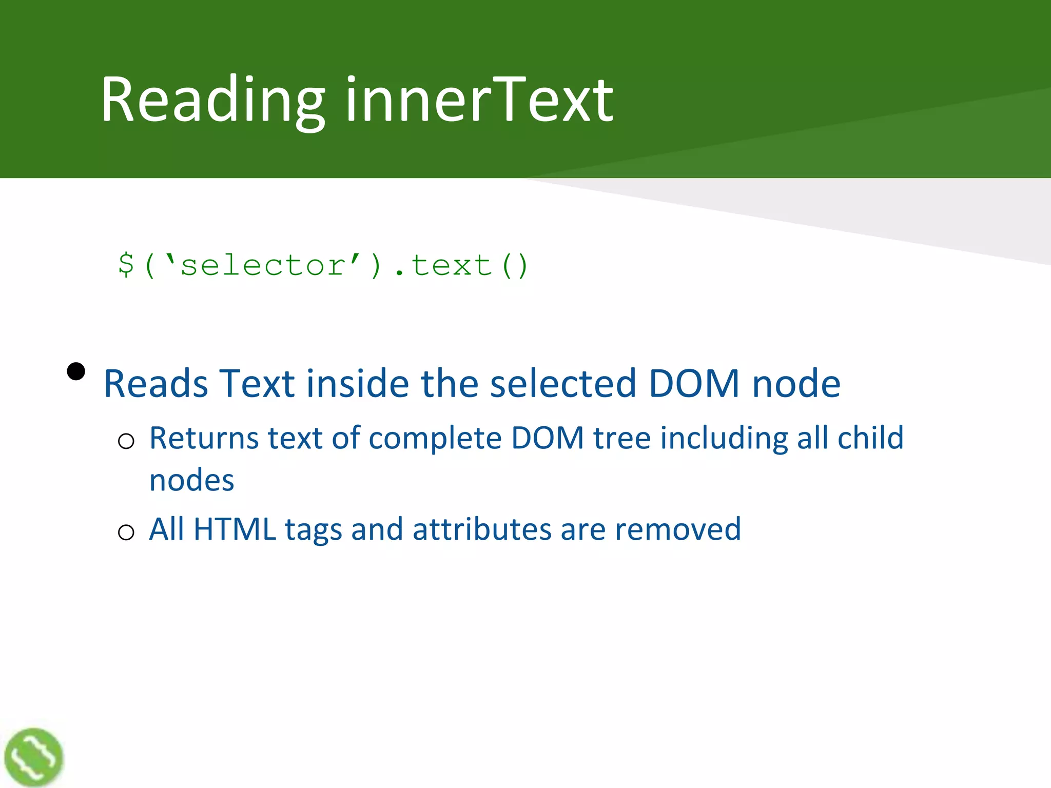 Reading innerText
$(‘selector’).text()
• Reads Text inside the selected DOM node
o Returns text of complete DOM tree including all child
nodes
o All HTML tags and attributes are removed
 