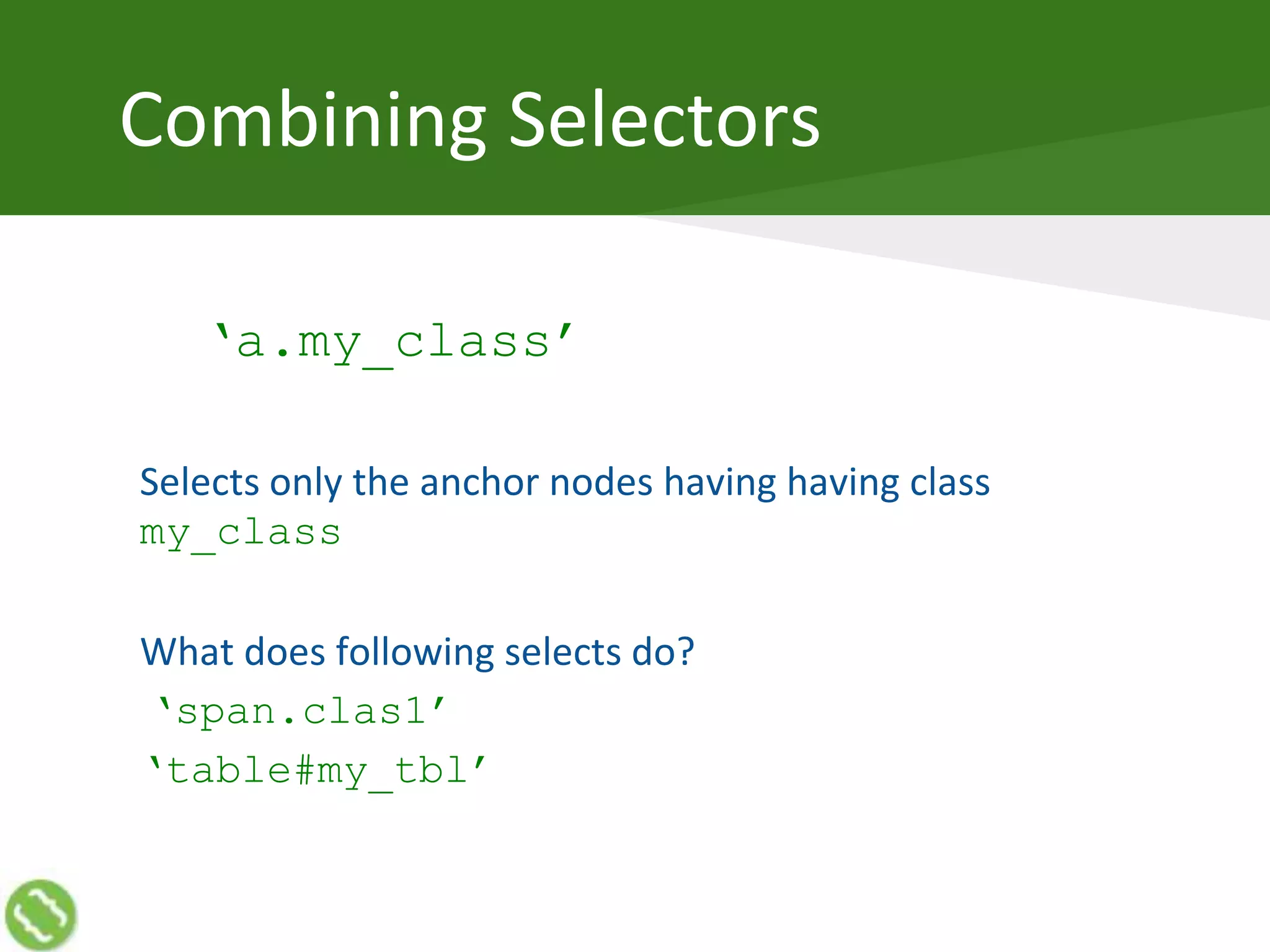 Combining Selectors
‘a.my_class’
Selects only the anchor nodes having having class
my_class
What does following selects do?
‘span.clas1’
‘table#my_tbl’
 