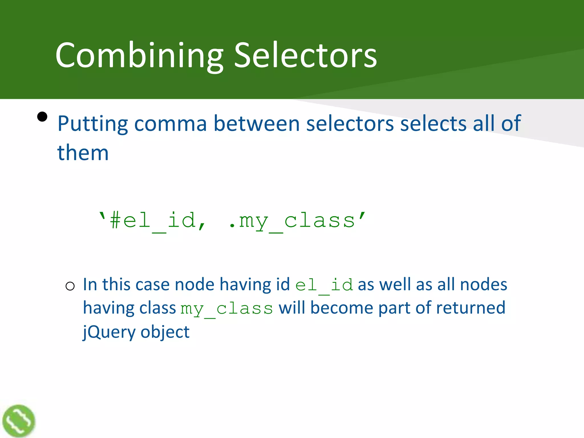 Combining Selectors
• Putting comma between selectors selects all of
them
‘#el_id, .my_class’
o In this case node having id el_id as well as all nodes
having class my_class will become part of returned
jQuery object
 
