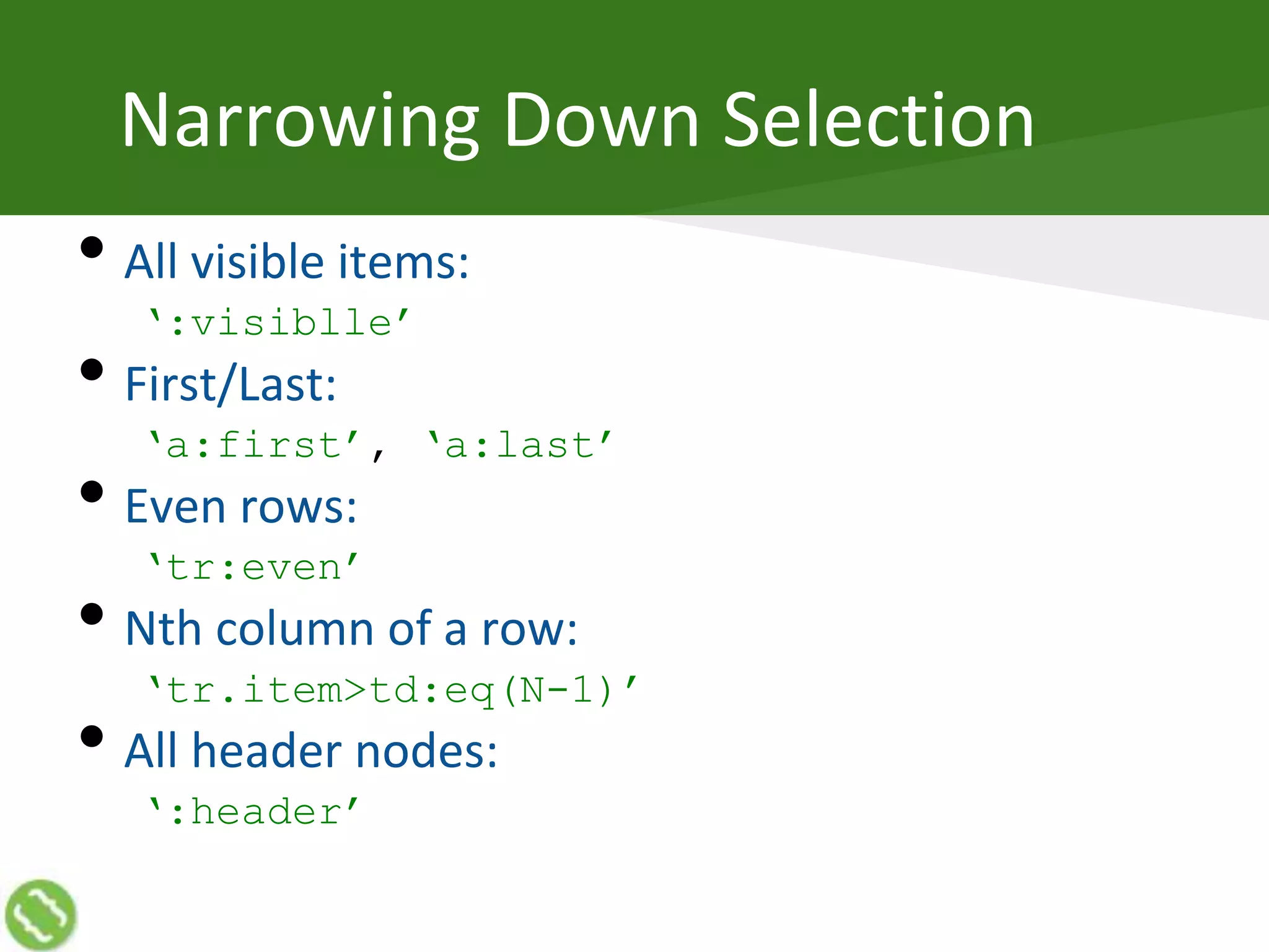 Narrowing Down Selection
• All visible items:
‘:visiblle’
• First/Last:
‘a:first’, ‘a:last’
• Even rows:
‘tr:even’
• Nth column of a row:
‘tr.item>td:eq(N-1)’
• All header nodes:
‘:header’
 