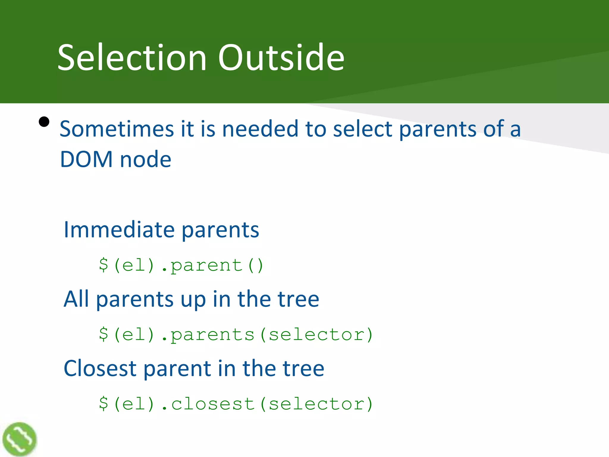 Selection Outside
• Sometimes it is needed to select parents of a
DOM node
Immediate parents
$(el).parent()
All parents up in the tree
$(el).parents(selector)
Closest parent in the tree
$(el).closest(selector)
 