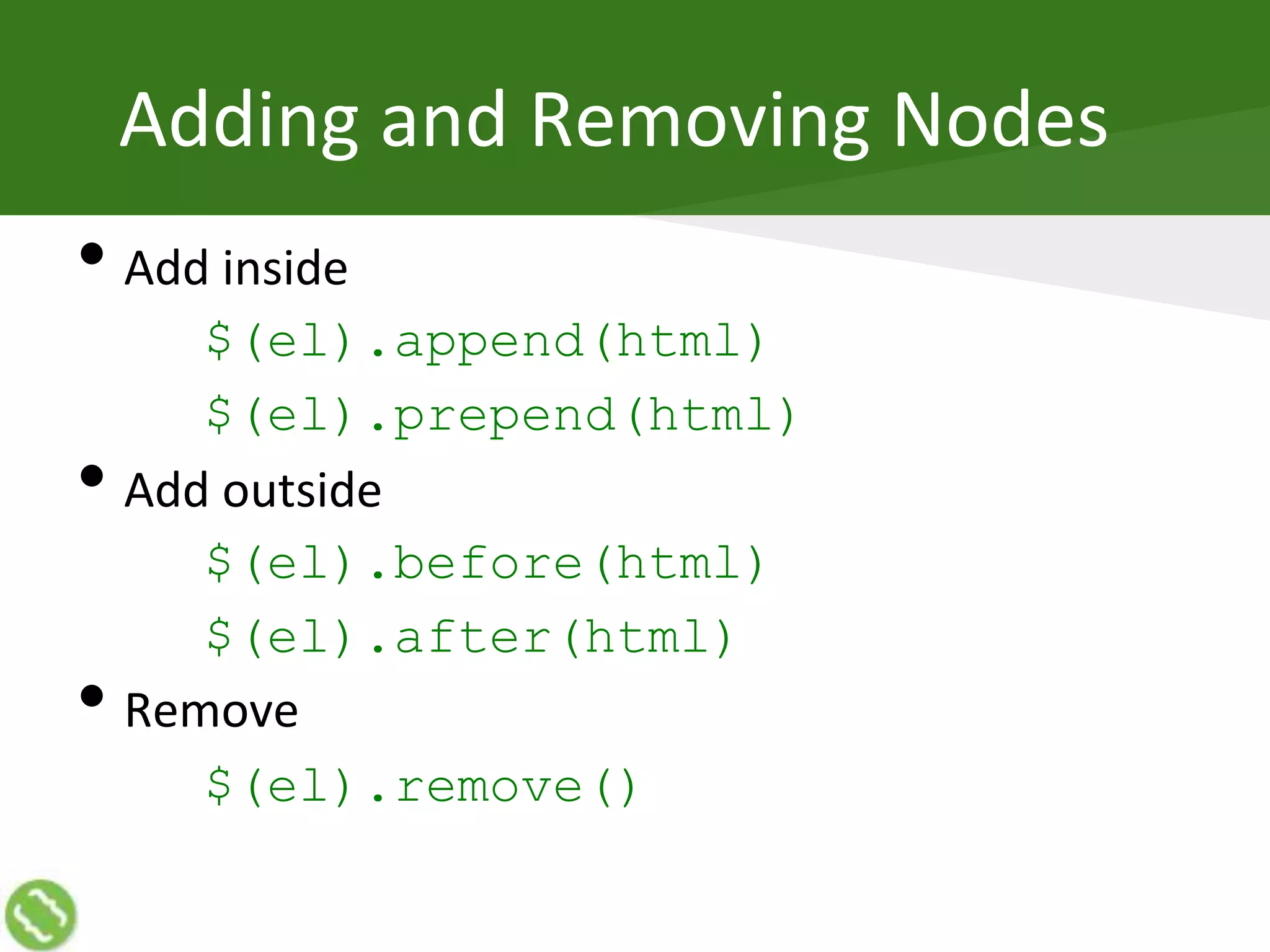 Adding and Removing Nodes
• Add inside
$(el).append(html)
$(el).prepend(html)
• Add outside
$(el).before(html)
$(el).after(html)
• Remove
$(el).remove()
 