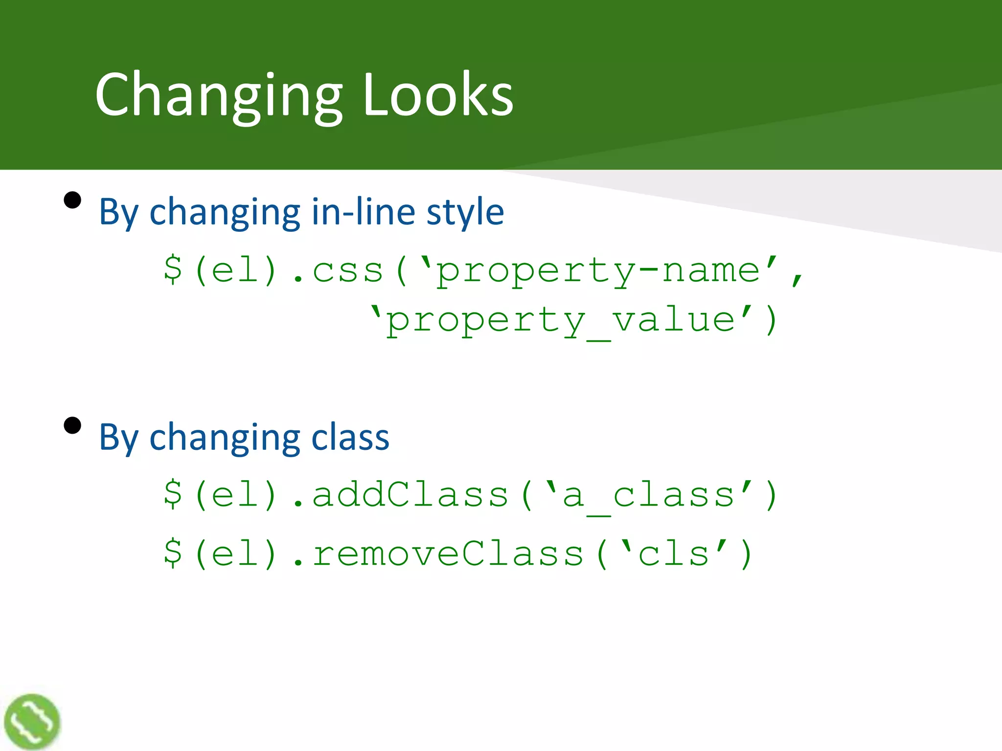 Changing Looks
• By changing in-line style
$(el).css(‘property-name’,
‘property_value’)
• By changing class
$(el).addClass(‘a_class’)
$(el).removeClass(‘cls’)
 
