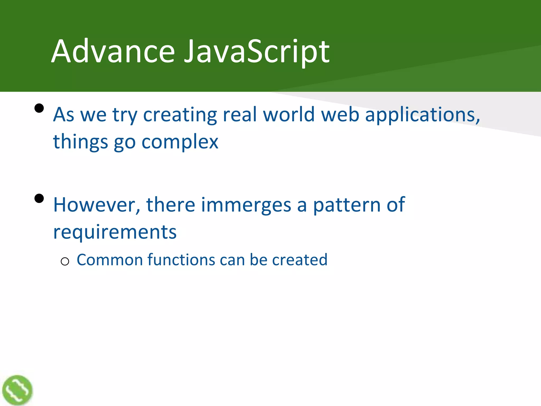 Advance JavaScript
• As we try creating real world web applications,
things go complex
• However, there immerges a pattern of
requirements
o Common functions can be created
 