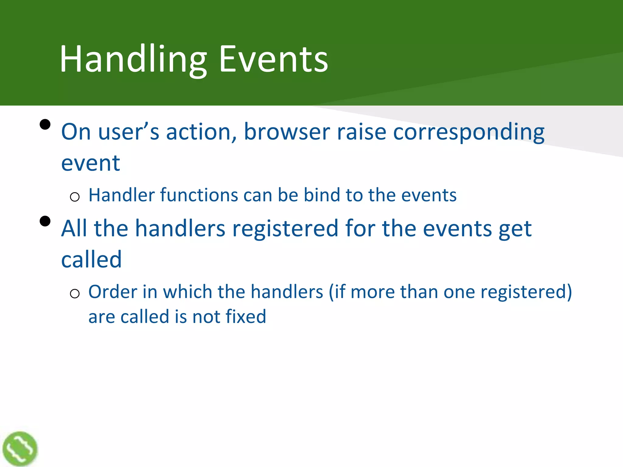 Handling Events
• On user’s action, browser raise corresponding
event
o Handler functions can be bind to the events
• All the handlers registered for the events get
called
o Order in which the handlers (if more than one registered)
are called is not fixed
 