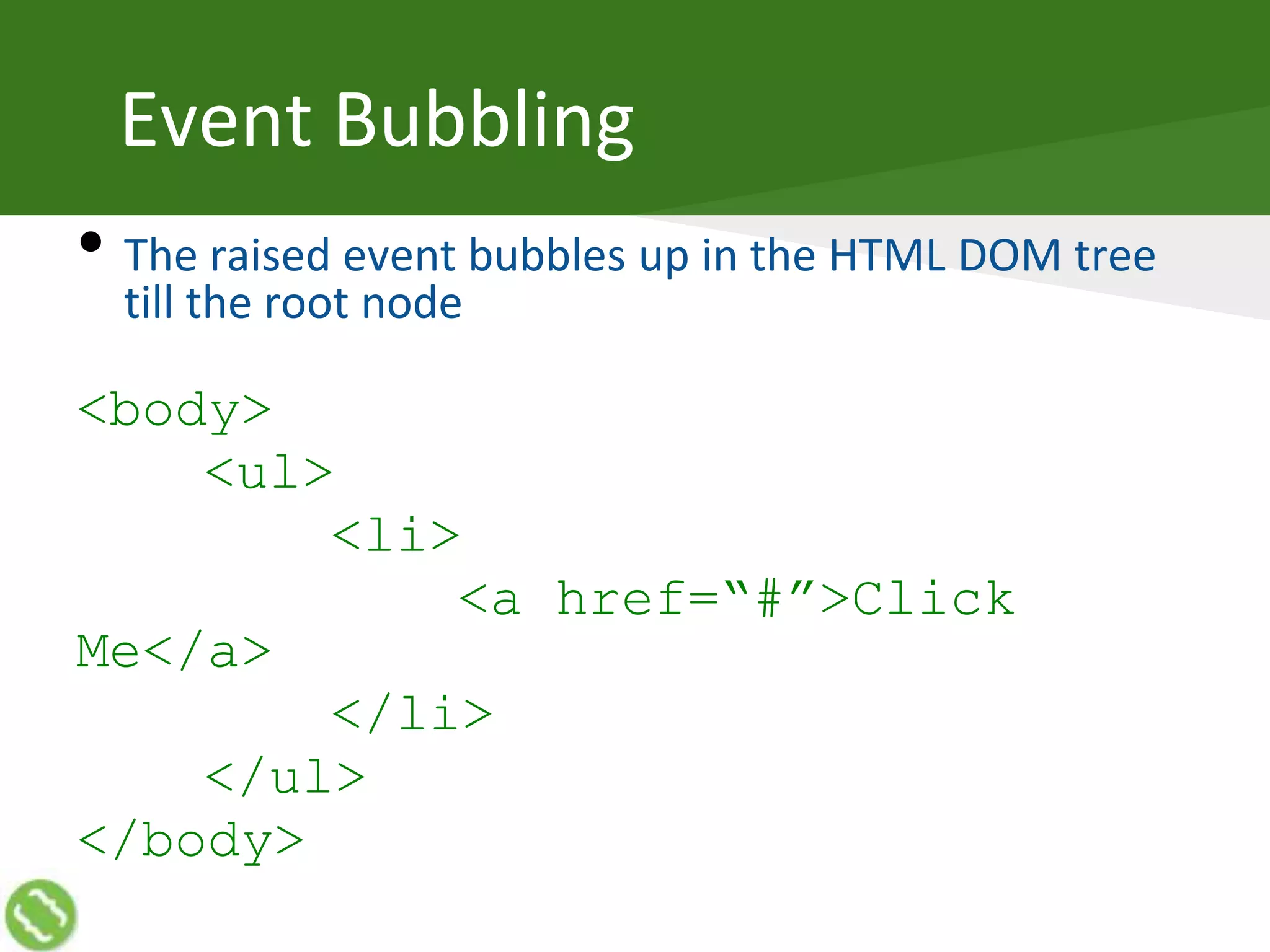 Event Bubbling
• The raised event bubbles up in the HTML DOM tree
till the root node
<body>
<ul>
<li>
<a href=“#”>Click
Me</a>
</li>
</ul>
</body>
 