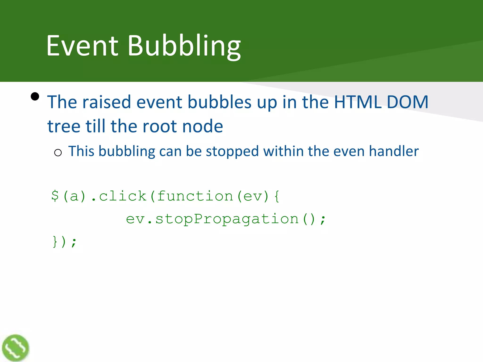Event Bubbling
• The raised event bubbles up in the HTML DOM
tree till the root node
o This bubbling can be stopped within the even handler
$(a).click(function(ev){
ev.stopPropagation();
});
 