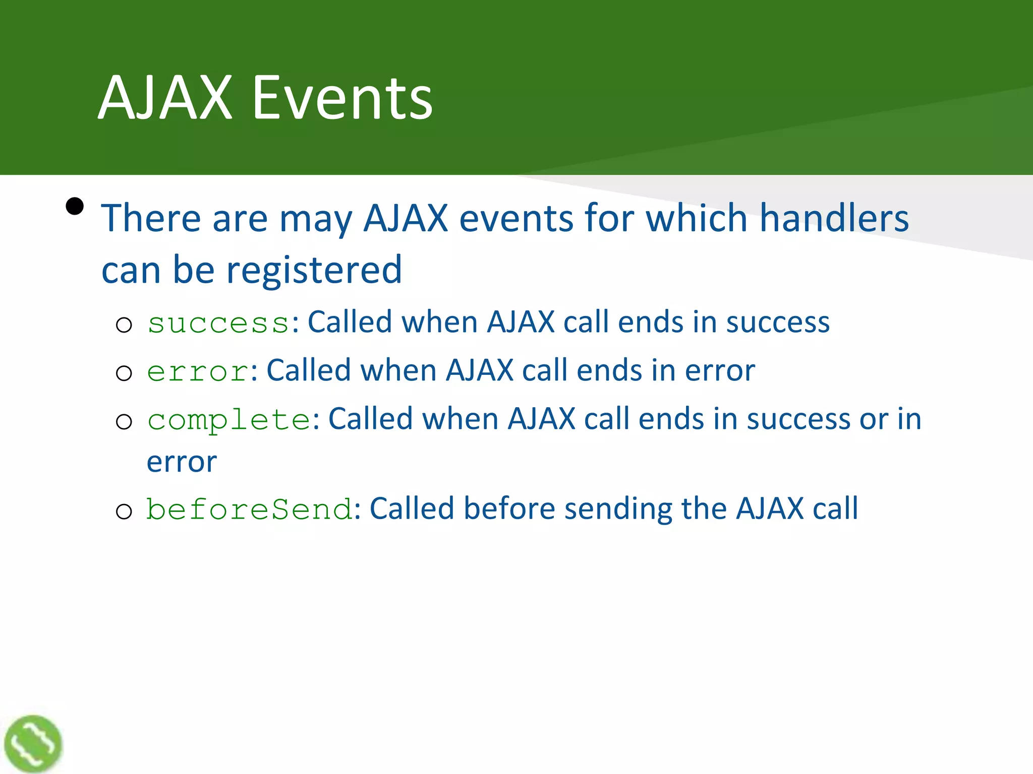 AJAX Events
• There are may AJAX events for which handlers
can be registered
o success: Called when AJAX call ends in success
o error: Called when AJAX call ends in error
o complete: Called when AJAX call ends in success or in
error
o beforeSend: Called before sending the AJAX call
 