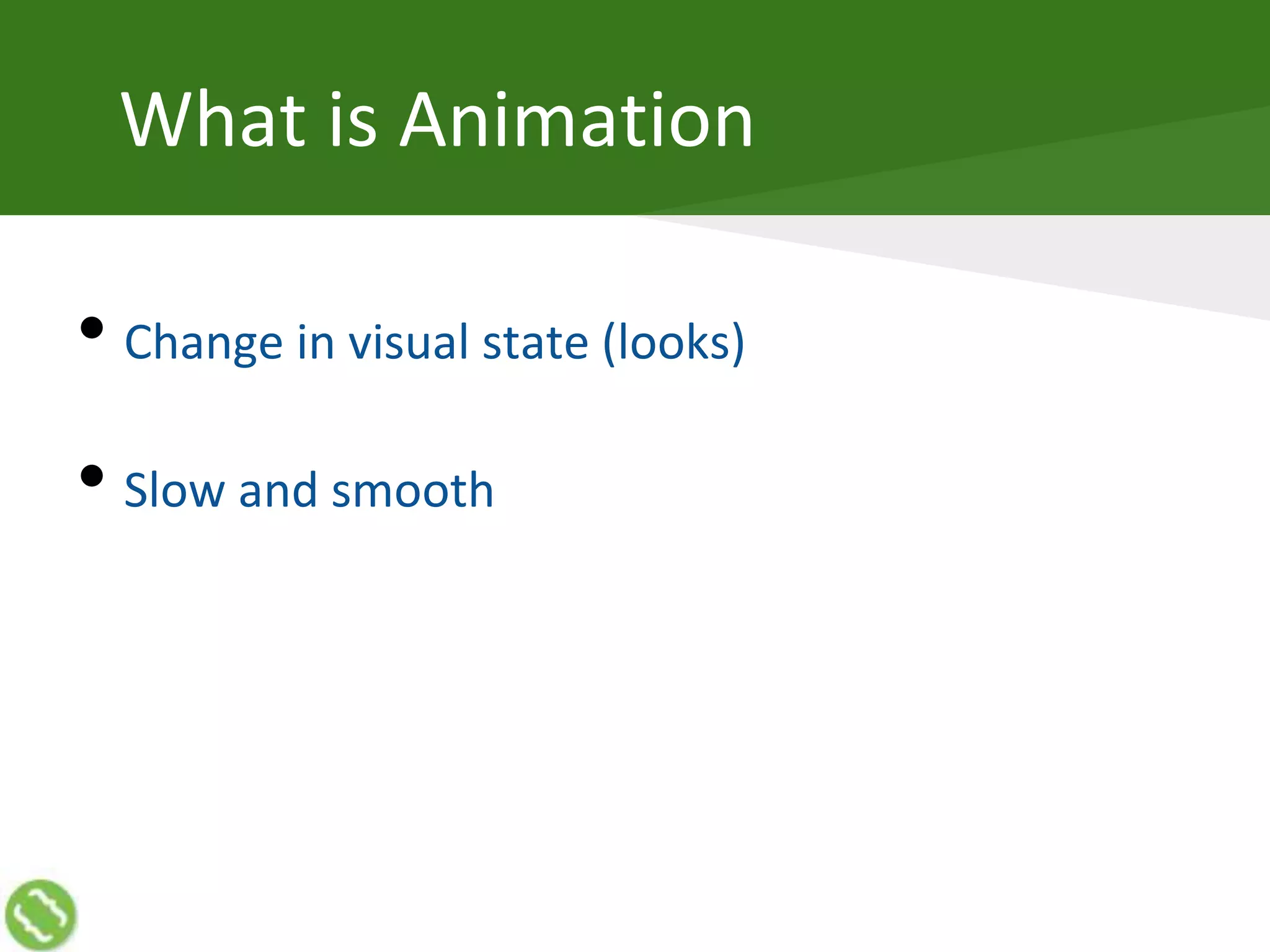 What is Animation
• Change in visual state (looks)
• Slow and smooth
 