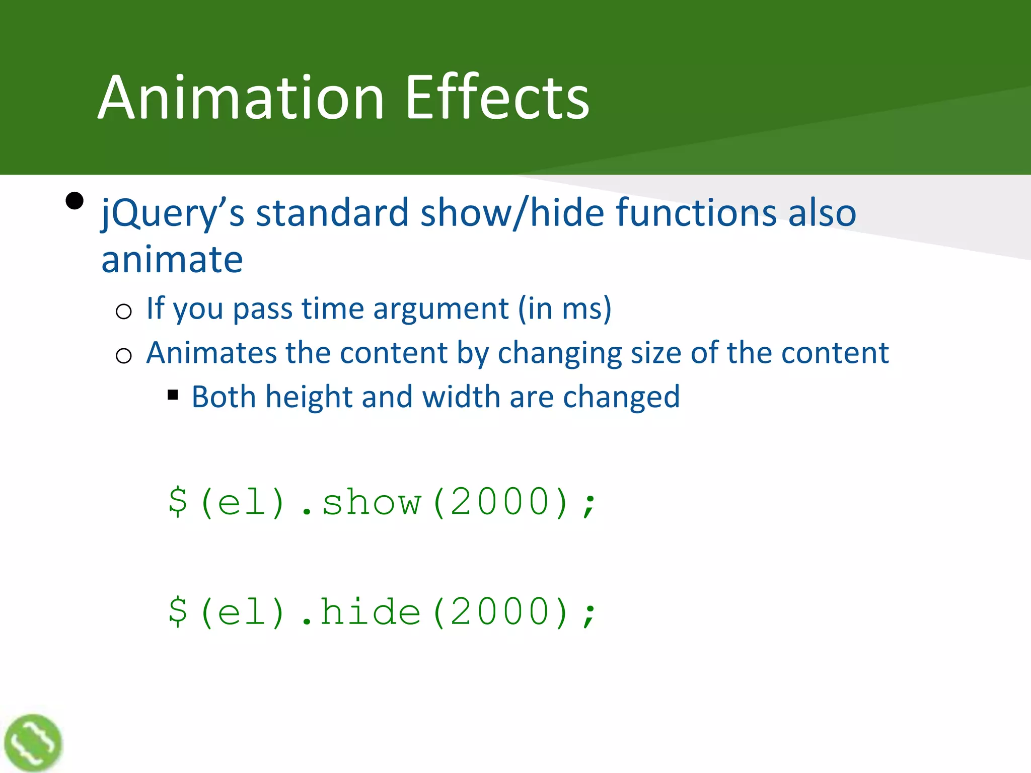 Animation Effects
• jQuery’s standard show/hide functions also
animate
o If you pass time argument (in ms)
o Animates the content by changing size of the content
 Both height and width are changed
$(el).show(2000);
$(el).hide(2000);
 