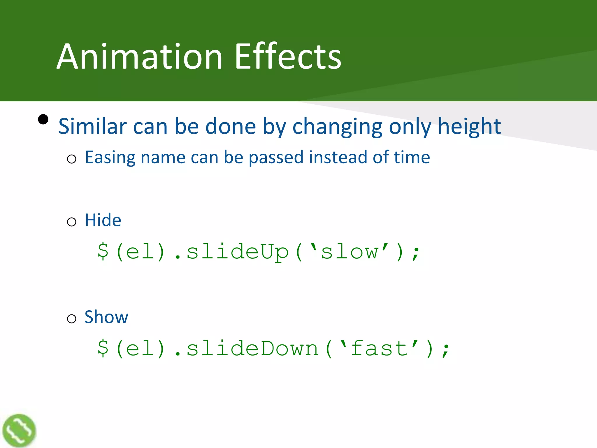 Animation Effects
• Similar can be done by changing only height
o Easing name can be passed instead of time
o Hide
$(el).slideUp(‘slow’);
o Show
$(el).slideDown(‘fast’);
 