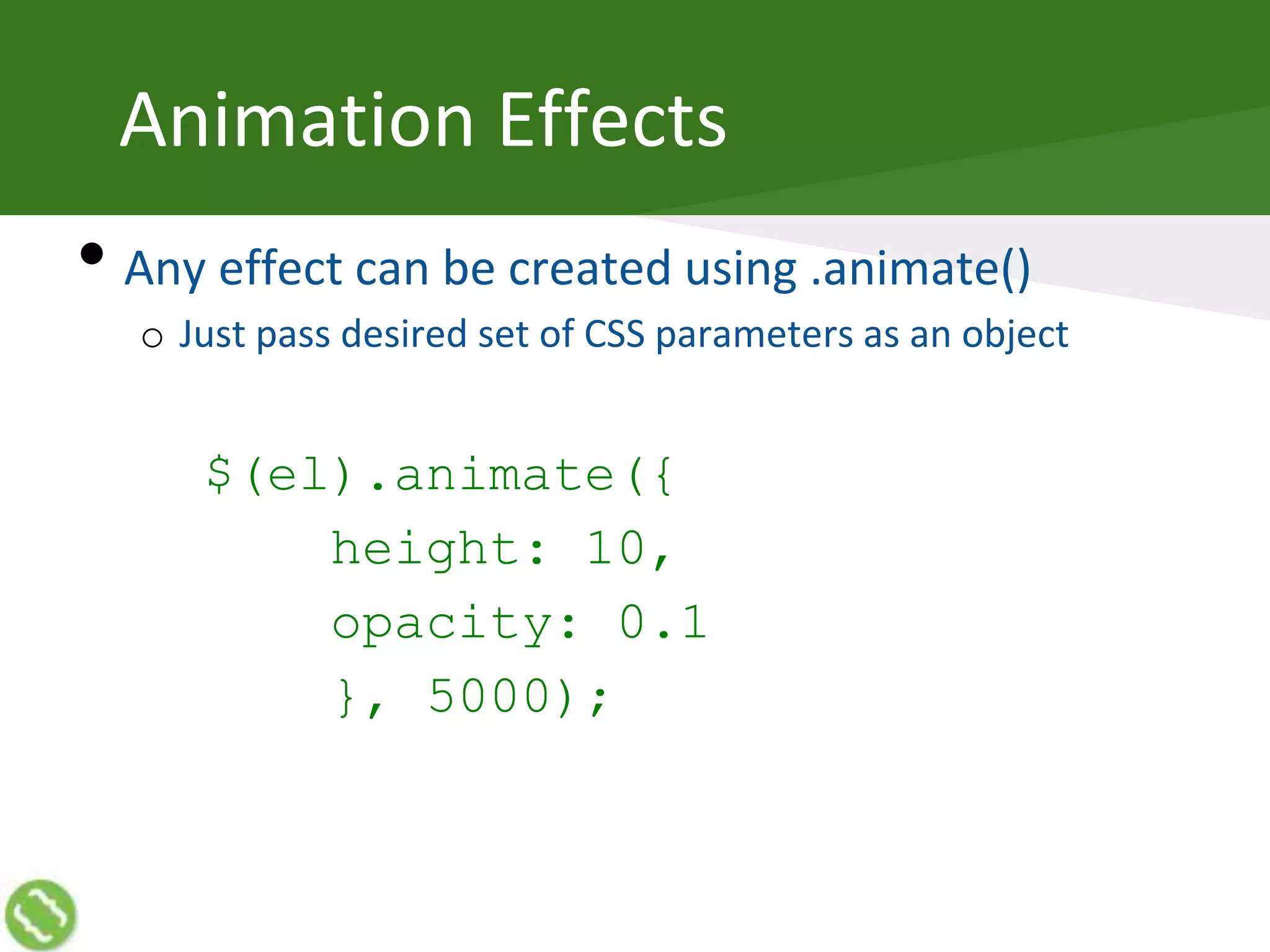 Animation Effects
• Any effect can be created using .animate()
o Just pass desired set of CSS parameters as an object
$(el).animate({
height: 10,
opacity: 0.1
}, 5000);
 