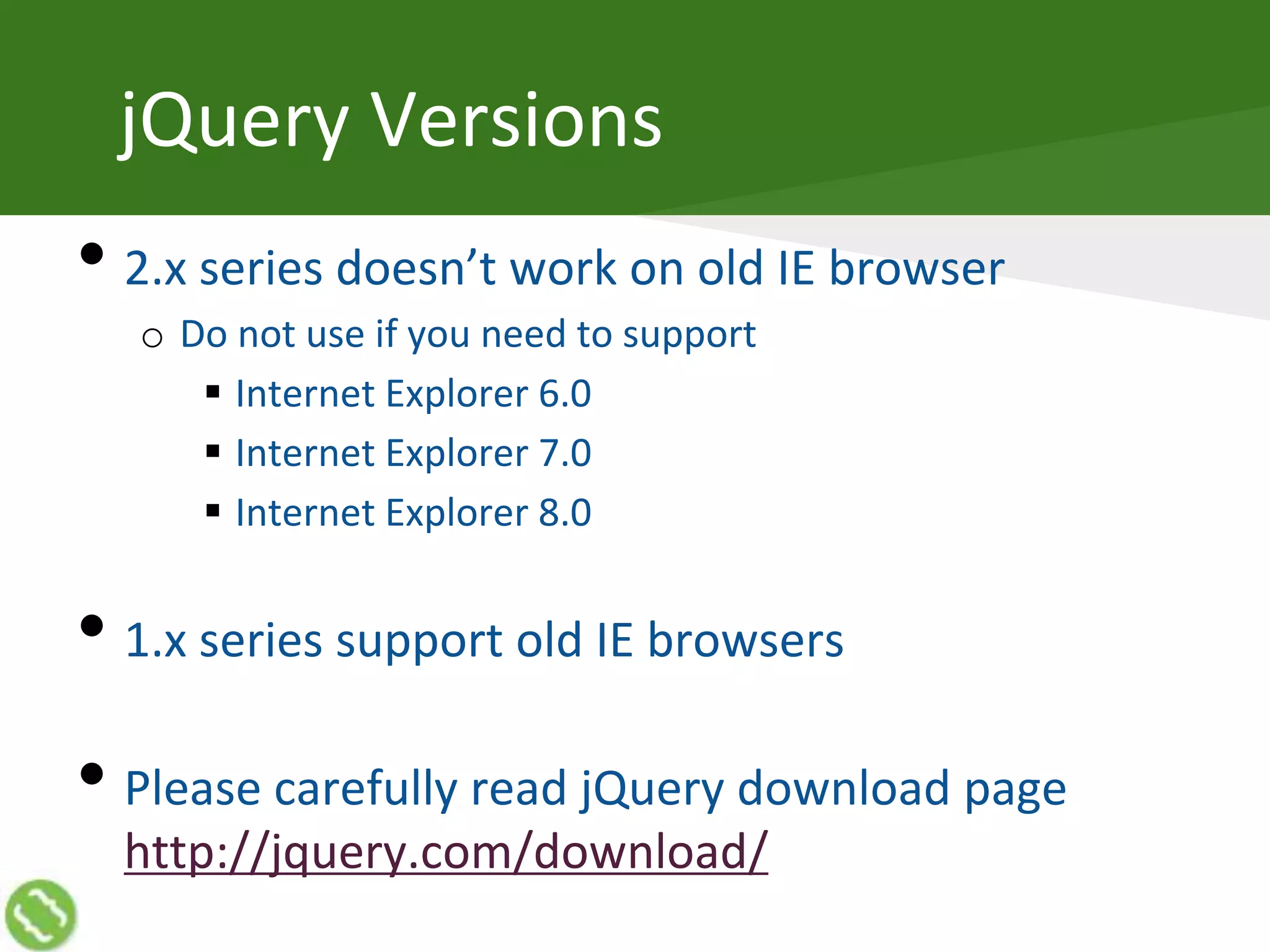 jQuery Versions
• 2.x series doesn’t work on old IE browser
o Do not use if you need to support
 Internet Explorer 6.0
 Internet Explorer 7.0
 Internet Explorer 8.0
• 1.x series support old IE browsers
• Please carefully read jQuery download page
http://jquery.com/download/
 