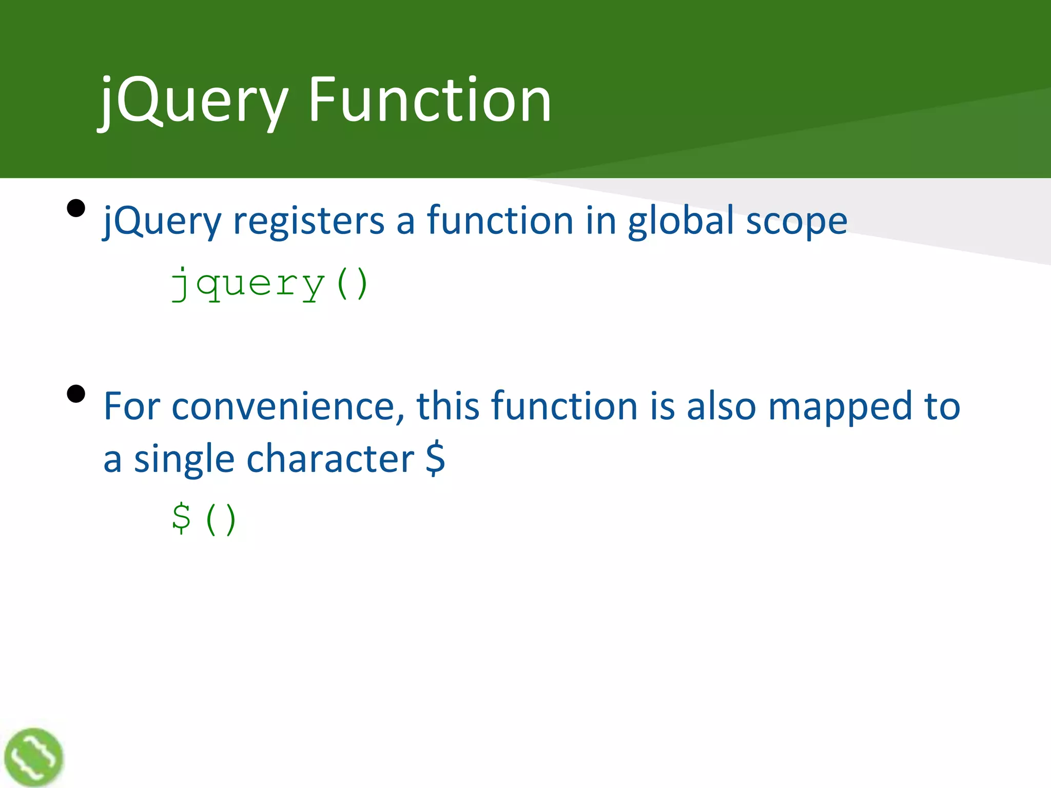 jQuery Function
• jQuery registers a function in global scope
jquery()
• For convenience, this function is also mapped to
a single character $
$()
 