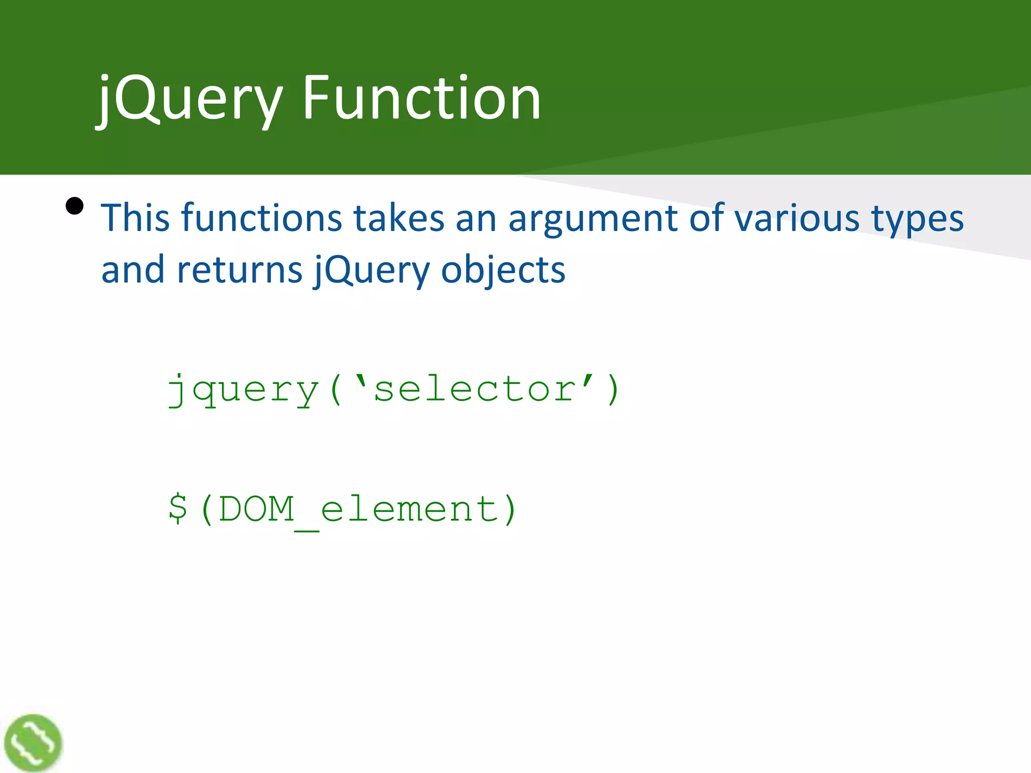jQuery Function
• This functions takes an argument of various types
and returns jQuery objects
jquery(‘selector’)
$(DOM_element)
 