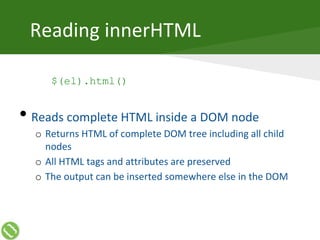 Reading innerHTML
$(el).html()
• Reads complete HTML inside a DOM node
o Returns HTML of complete DOM tree including all child
nodes
o All HTML tags and attributes are preserved
o The output can be inserted somewhere else in the DOM
 