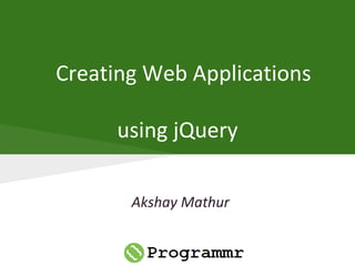 Creating Web Applications
using jQuery
Akshay Mathur
 