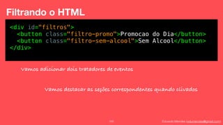 Eduardo Mendes (edumendes@gmail.com)102
Filtrando o HTML
<div id="filtros">
<button class="filtro-promo">Promocao do Dia</button>
<button class="filtro-sem-alcool">Sem Alcool</button>
</div>
Vamos adicionar dois tratadores de eventos
Vamos destacar as seções correspondentes quando clivados
 