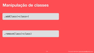 Eduardo Mendes (edumendes@gmail.com)104
Manipulação de classes
.addClass(<class>)
.removeClass(<class)
 