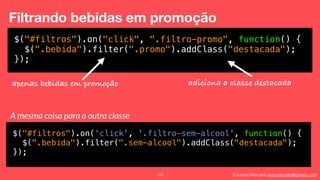 Eduardo Mendes (edumendes@gmail.com)105
Filtrando bebidas em promoção
$("#filtros").on("click", ".filtro-promo", function() {
$(".bebida").filter(".promo").addClass("destacada");
});
apenas bebidas em promoção adiciona a classe destacada
A mesma coisa para a outra classe
$("#filtros").on('click', '.filtro-sem-alcool', function() {
$(".bebida").filter(".sem-alcool").addClass("destacada");
});
 