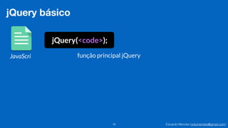 Eduardo Mendes (edumendes@gmail.com)18
jQuery básico
JavaScri
jQuery(<code>);
função principal jQuery
 