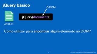 Eduardo Mendes (edumendes@gmail.com)19
jQuery básico
JavaScri
jQuery(document);
O DOM
Como utilizar para encontrar algum elemento no DOM?
 