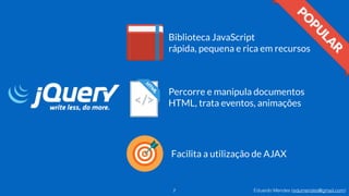 Eduardo Mendes (edumendes@gmail.com)2
Biblioteca JavaScript
rápida, pequena e rica em recursos
Percorre e manipula documentos
HTML, trata eventos, animações
Facilita a utilização de AJAX
 