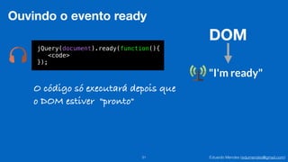 Eduardo Mendes (edumendes@gmail.com)31
Ouvindo o evento ready
jQuery(document).ready(function(){
<code>
});
DOM
"I'm ready"
O código só executará depois que
o DOM estiver "pronto"
 
