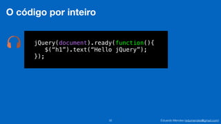 Eduardo Mendes (edumendes@gmail.com)32
O código por inteiro
jQuery(document).ready(function(){
$(“h1”).text(“Hello jQuery”);
});
 