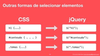 Eduardo Mendes (edumendes@gmail.com)38
Outras formas de selecionar elementos
h1 {...}
CSS jQuery
$(“h1”);
#conteudo { . . . } $(“#conteudo”);
.temas {...} $(“.temas”);
 