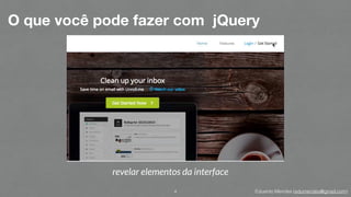 Eduardo Mendes (edumendes@gmail.com)
O que você pode fazer com jQuery
4
revelar elementos da interface
 